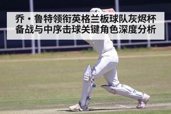 乔·鲁特领衔英格兰板球队灰烬杯备战与中序击球关键角色深度分析