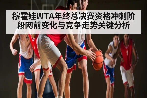 穆霍娃WTA年终总决赛资格冲刺阶段网前变化与竞争走势关键分析