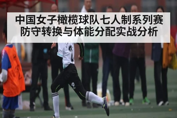 中国女子橄榄球队七人制系列赛防守转换与体能分配实战分析